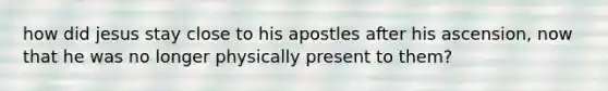 how did jesus stay close to his apostles after his ascension, now that he was no longer physically present to them?