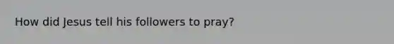 How did Jesus tell his followers to pray?