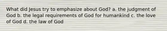 What did Jesus try to emphasize about God? a. the judgment of God b. the legal requirements of God for humankind c. the love of God d. the law of God