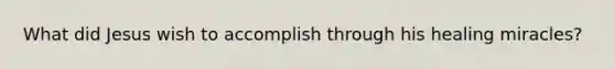 What did Jesus wish to accomplish through his healing miracles?