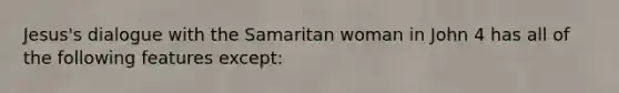 Jesus's dialogue with the Samaritan woman in John 4 has all of the following features except: