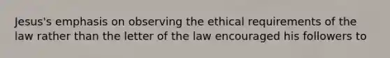 Jesus's emphasis on observing the ethical requirements of the law rather than the letter of the law encouraged his followers to