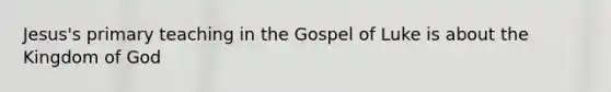 Jesus's primary teaching in the Gospel of Luke is about the Kingdom of God