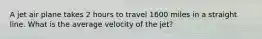 A jet air plane takes 2 hours to travel 1600 miles in a straight line. What is the average velocity of the jet?