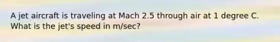 A jet aircraft is traveling at Mach 2.5 through air at 1 degree C. What is the jet's speed in m/sec?