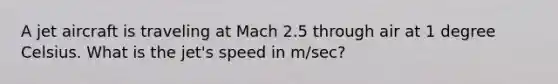 A jet aircraft is traveling at Mach 2.5 through air at 1 degree Celsius. What is the jet's speed in m/sec?