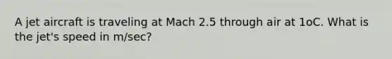 A jet aircraft is traveling at Mach 2.5 through air at 1oC. What is the jet's speed in m/sec?