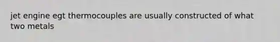 jet engine egt thermocouples are usually constructed of what two metals