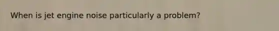 When is jet engine noise particularly a problem?