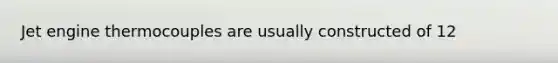 Jet engine thermocouples are usually constructed of 12