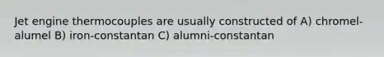 Jet engine thermocouples are usually constructed of A) chromel-alumel B) iron-constantan C) alumni-constantan