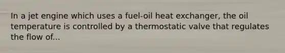 In a jet engine which uses a fuel-oil heat exchanger, the oil temperature is controlled by a thermostatic valve that regulates the flow of...