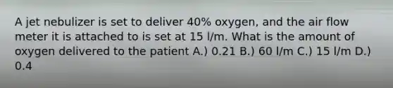 A jet nebulizer is set to deliver 40% oxygen, and the air flow meter it is attached to is set at 15 l/m. What is the amount of oxygen delivered to the patient A.) 0.21 B.) 60 l/m C.) 15 l/m D.) 0.4