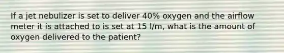 If a jet nebulizer is set to deliver 40% oxygen and the airflow meter it is attached to is set at 15 l/m, what is the amount of oxygen delivered to the patient?