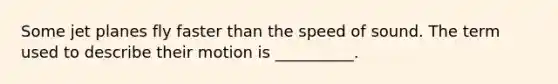 Some jet planes fly faster than the speed of sound. The term used to describe their motion is __________.