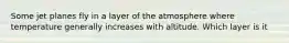 Some jet planes fly in a layer of the atmosphere where temperature generally increases with altitude. Which layer is it
