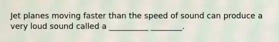 Jet planes moving faster than the speed of sound can produce a very loud sound called a __________ ________.