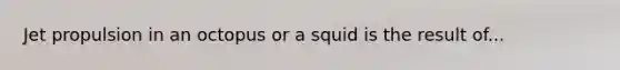 Jet propulsion in an octopus or a squid is the result of...