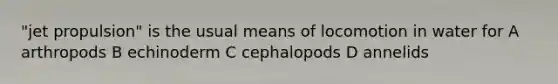 "jet propulsion" is the usual means of locomotion in water for A arthropods B echinoderm C cephalopods D annelids