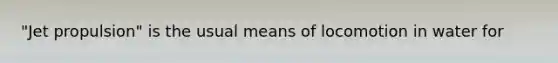 "Jet propulsion" is the usual means of locomotion in water for