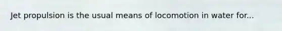 Jet propulsion is the usual means of locomotion in water for...