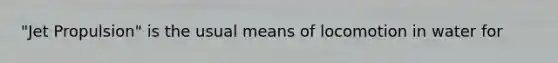 "Jet Propulsion" is the usual means of locomotion in water for