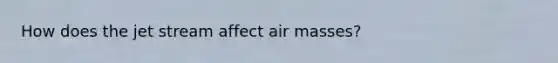 How does the jet stream affect air masses?