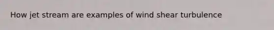 How jet stream are examples of wind shear turbulence