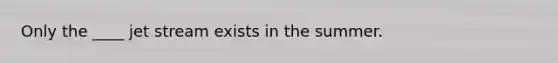 Only the ____ jet stream exists in the summer.