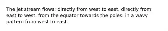 The jet stream flows: directly from west to east. directly from east to west. from the equator towards the poles. in a wavy pattern from west to east.