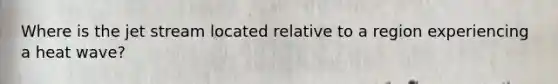 Where is the jet stream located relative to a region experiencing a heat wave?