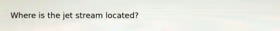 Where is the jet stream located?