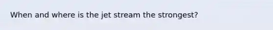 When and where is the jet stream the strongest?