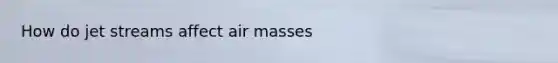 How do jet streams affect air masses
