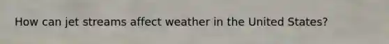 How can jet streams affect weather in the United States?