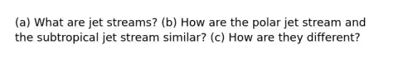 (a) What are jet streams? (b) How are the polar jet stream and the subtropical jet stream similar? (c) How are they different?