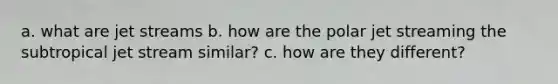 a. what are jet streams b. how are the polar jet streaming the subtropical jet stream similar? c. how are they different?