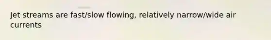 Jet streams are fast/slow flowing, relatively narrow/wide air currents