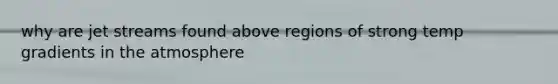 why are jet streams found above regions of strong temp gradients in the atmosphere