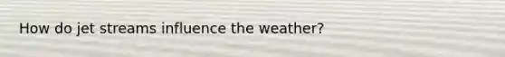 How do jet streams influence the weather?