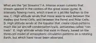 What are the "Jet Streams"? A. Intense ocean currents that stream upward in the centers of the great ocean gyres; B. Intensely flowing rivers, which travel in a jet-like fashion to the sea; C. High altitude winds that move west to east between the Hadley and Ferrel Cells, and between the Ferrel and Polar Cells; D. High altitude winds at the Equator that create cloud patterns much like jet aircraft condensation trails, sometimes called "con trails". E. High altitude winds that exist in theory, based on the three-cell model of atmospheric circulation patterns on a rotating Earth, but which have never been observed.