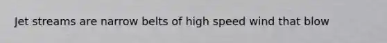 Jet streams are narrow belts of high speed wind that blow