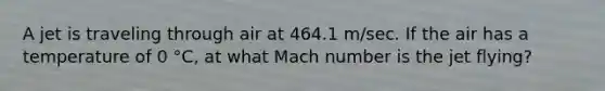 A jet is traveling through air at 464.1 m/sec. If the air has a temperature of 0 °C, at what Mach number is the jet flying?