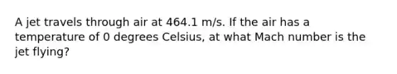 A jet travels through air at 464.1 m/s. If the air has a temperature of 0 degrees Celsius, at what Mach number is the jet flying?