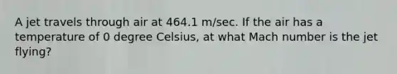 A jet travels through air at 464.1 m/sec. If the air has a temperature of 0 degree Celsius, at what Mach number is the jet flying?