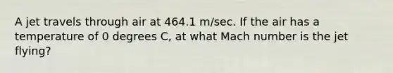 A jet travels through air at 464.1 m/sec. If the air has a temperature of 0 degrees C, at what Mach number is the jet flying?