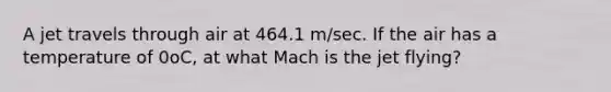 A jet travels through air at 464.1 m/sec. If the air has a temperature of 0oC, at what Mach is the jet flying?