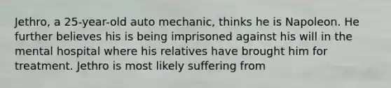 Jethro, a 25-year-old auto mechanic, thinks he is Napoleon. He further believes his is being imprisoned against his will in the mental hospital where his relatives have brought him for treatment. Jethro is most likely suffering from