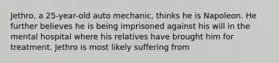 Jethro, a 25-year-old auto mechanic, thinks he is Napoleon. He further believes he is being imprisoned against his will in the mental hospital where his relatives have brought him for treatment. Jethro is most likely suffering from