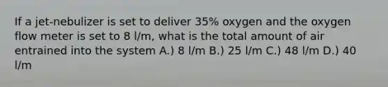 If a jet-nebulizer is set to deliver 35% oxygen and the oxygen flow meter is set to 8 l/m, what is the total amount of air entrained into the system A.) 8 l/m B.) 25 l/m C.) 48 l/m D.) 40 l/m